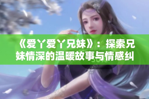 《爱丫爱丫兄妹》：探索兄妹情深的温暖故事与情感纠葛