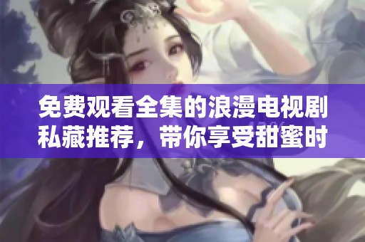 免费观看全集的浪漫电视剧私藏推荐，带你享受甜蜜时光