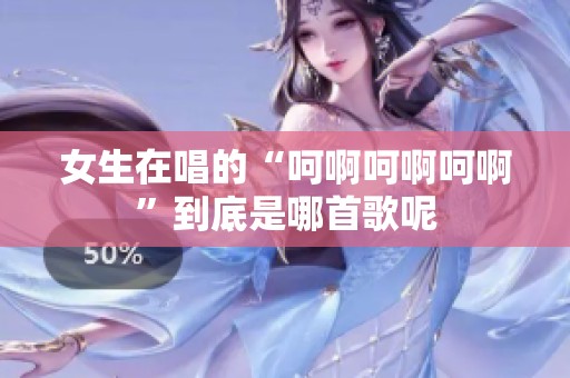 女生在唱的“呵啊呵啊呵啊”到底是哪首歌呢