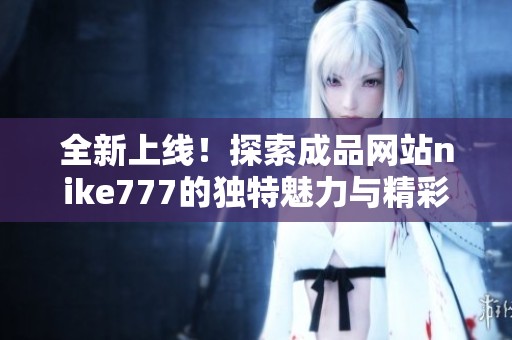 全新上线！探索成品网站nike777的独特魅力与精彩内容