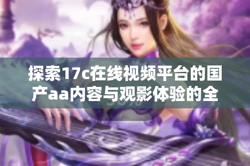 探索17c在线视频平台的国产aa内容与观影体验的全新视角