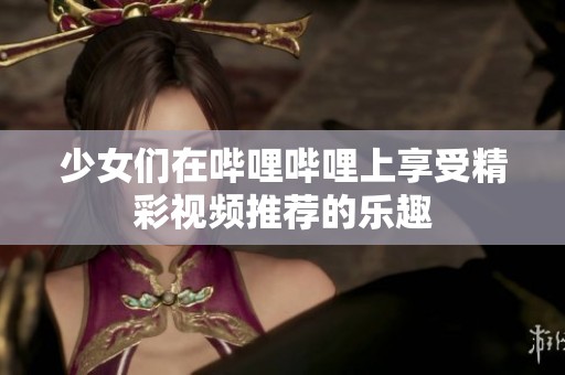 少女们在哔哩哔哩上享受精彩视频推荐的乐趣
