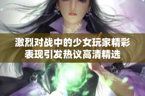 激烈对战中的少女玩家精彩表现引发热议高清精选