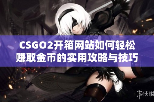 CSGO2开箱网站如何轻松赚取金币的实用攻略与技巧分析