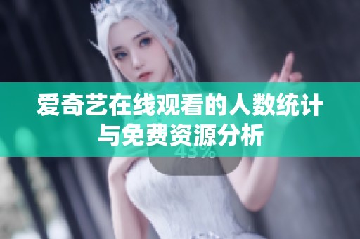 爱奇艺在线观看的人数统计与免费资源分析
