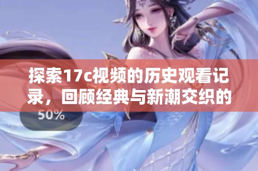 探索17c视频的历史观看记录，回顾经典与新潮交织的精彩瞬间