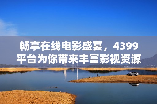 畅享在线电影盛宴，4399平台为你带来丰富影视资源选择