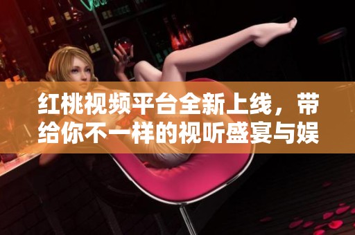 红桃视频平台全新上线，带给你不一样的视听盛宴与娱乐体验