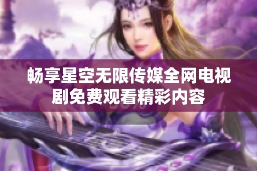 畅享星空无限传媒全网电视剧免费观看精彩内容