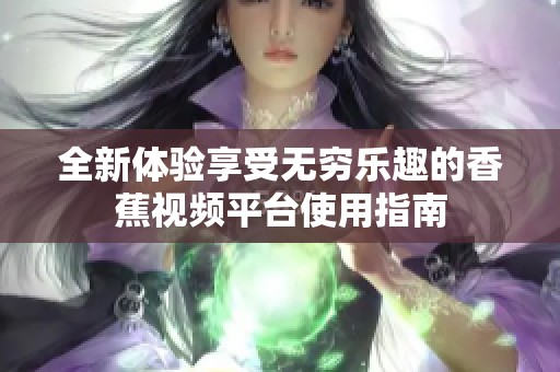 全新体验享受无穷乐趣的香蕉视频平台使用指南
