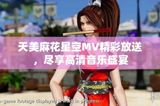 天美麻花星空MV精彩放送，尽享高清音乐盛宴