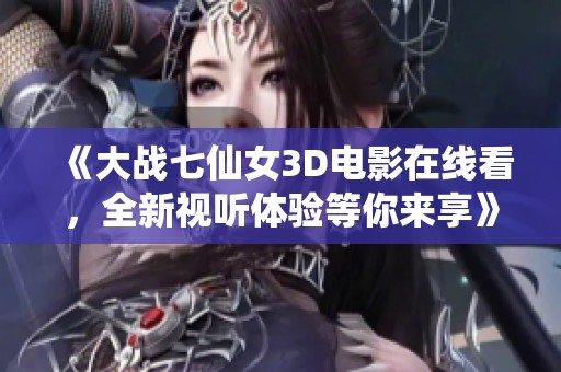 《大战七仙女3D电影在线看，全新视听体验等你来享》