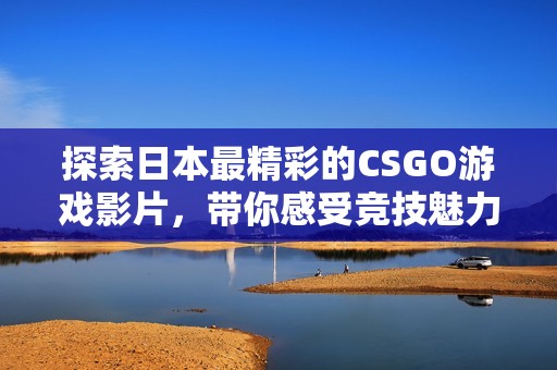 探索日本最精彩的CSGO游戏影片，带你感受竞技魅力