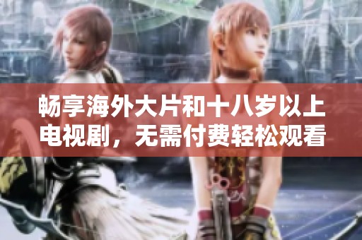 畅享海外大片和十八岁以上电视剧，无需付费轻松观看的精彩平台