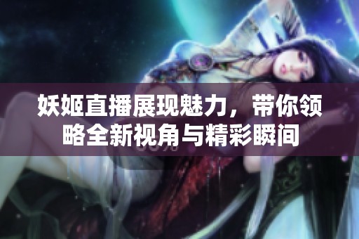 妖姬直播展现魅力，带你领略全新视角与精彩瞬间