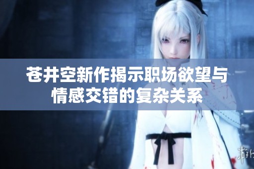 苍井空新作揭示职场欲望与情感交错的复杂关系