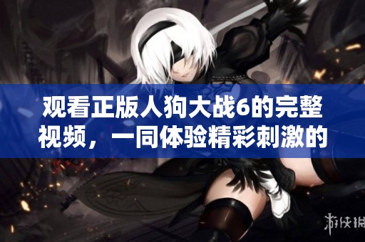 观看正版人狗大战6的完整视频，一同体验精彩刺激的剧情吧