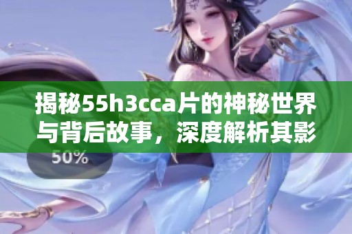 揭秘55h3cca片的神秘世界与背后故事，深度解析其影响与魅力