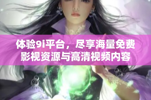 体验9i平台，尽享海量免费影视资源与高清视频内容