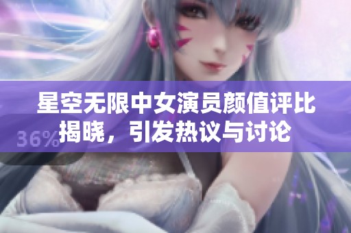 星空无限中女演员颜值评比揭晓，引发热议与讨论