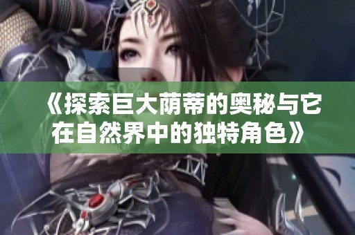 《探索巨大荫蒂的奥秘与它在自然界中的独特角色》