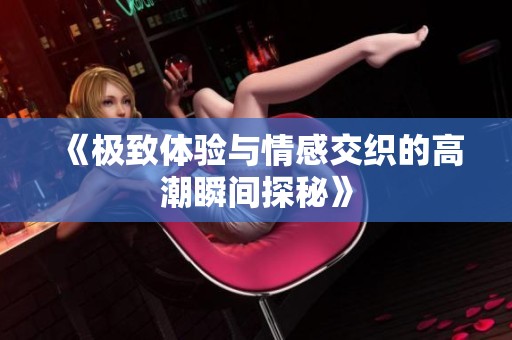 《极致体验与情感交织的高潮瞬间探秘》