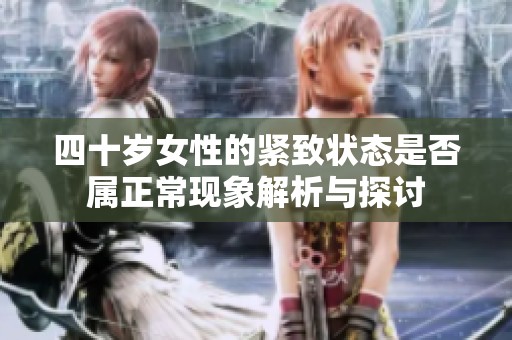 四十岁女性的紧致状态是否属正常现象解析与探讨