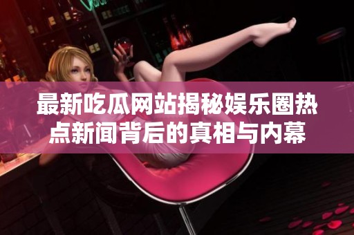 最新吃瓜网站揭秘娱乐圈热点新闻背后的真相与内幕