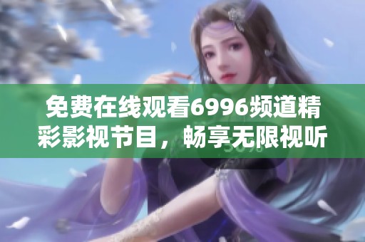 免费在线观看6996频道精彩影视节目，畅享无限视听乐趣