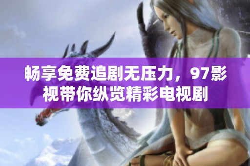 畅享免费追剧无压力，97影视带你纵览精彩电视剧