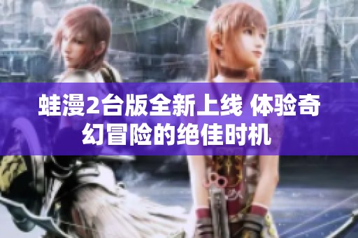 蛙漫2台版全新上线 体验奇幻冒险的绝佳时机 