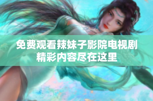 免费观看辣妹子影院电视剧精彩内容尽在这里