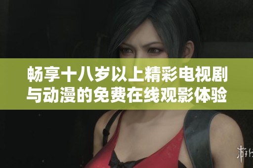 畅享十八岁以上精彩电视剧与动漫的免费在线观影体验