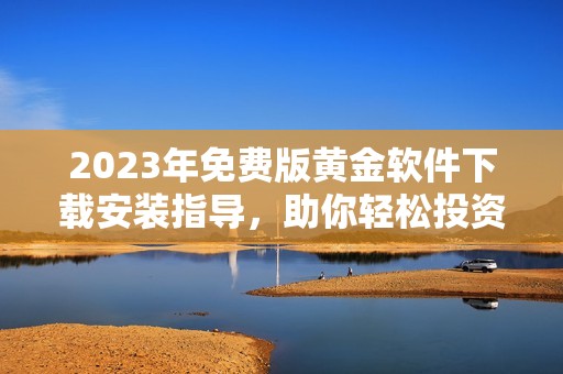 2023年免费版黄金软件下载安装指导，助你轻松投资理财