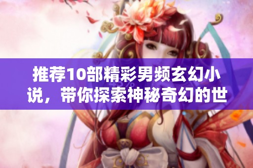 推荐10部精彩男频玄幻小说，带你探索神秘奇幻的世界