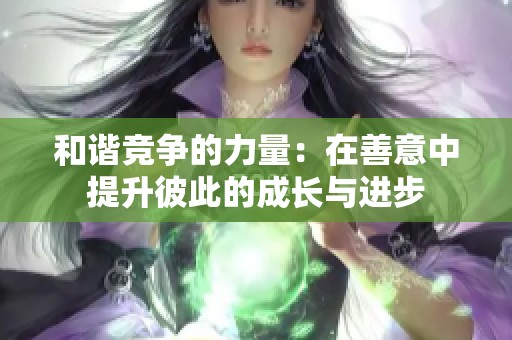 和谐竞争的力量：在善意中提升彼此的成长与进步