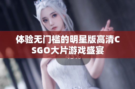 体验无门槛的明星版高清CSGO大片游戏盛宴