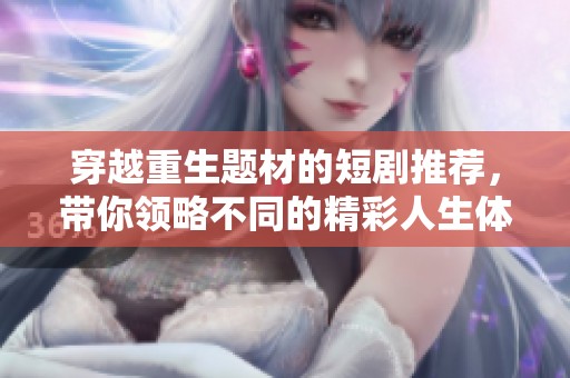 穿越重生题材的短剧推荐，带你领略不同的精彩人生体验
