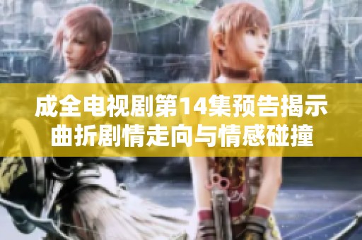 成全电视剧第14集预告揭示曲折剧情走向与情感碰撞