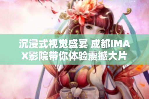 沉浸式视觉盛宴 成都IMAX影院带你体验震撼大片