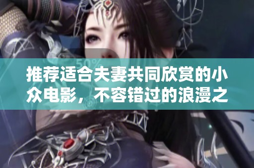 推荐适合夫妻共同欣赏的小众电影，不容错过的浪漫之选
