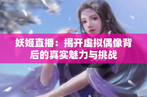 妖姬直播：揭开虚拟偶像背后的真实魅力与挑战