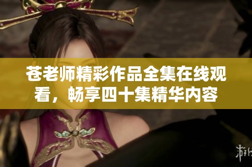 苍老师精彩作品全集在线观看，畅享四十集精华内容