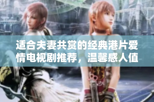 适合夫妻共赏的经典港片爱情电视剧推荐，温馨感人值得一看