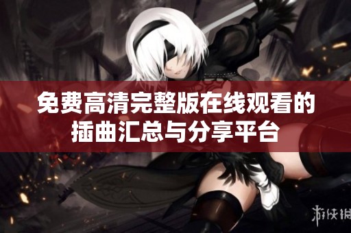 免费高清完整版在线观看的插曲汇总与分享平台