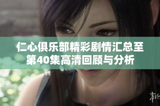 仁心俱乐部精彩剧情汇总至第40集高清回顾与分析