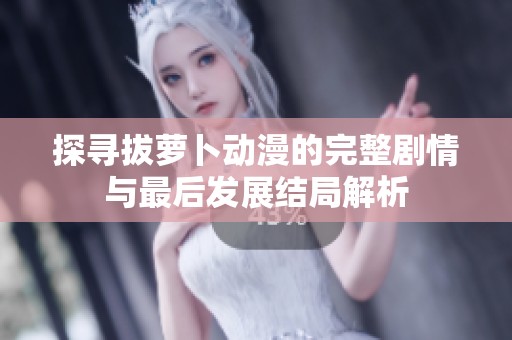 探寻拔萝卜动漫的完整剧情与最后发展结局解析