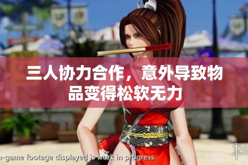 三人协力合作，意外导致物品变得松软无力