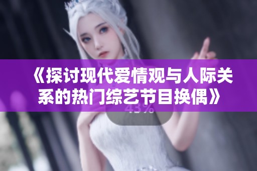 《探讨现代爱情观与人际关系的热门综艺节目换偶》