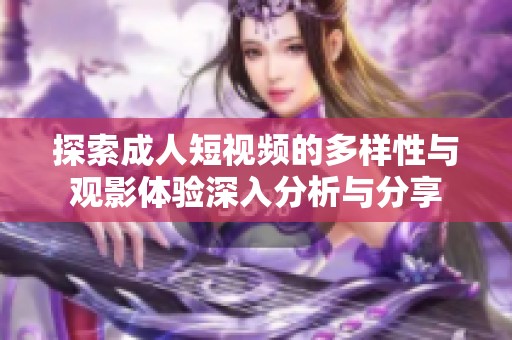 探索成人短视频的多样性与观影体验深入分析与分享
